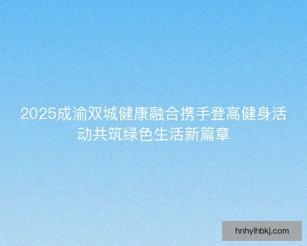 2025成渝双城健康融合携手登高健身活动共筑绿色生活新篇章