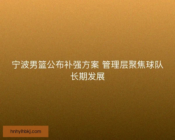 宁波男篮公布补强方案 管理层聚焦球队长期发展