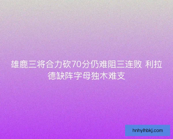 雄鹿三将合力砍70分仍难阻三连败 利拉德缺阵字母独木难支