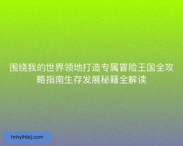围绕我的世界领地打造专属冒险王国全攻略指南生存发展秘籍全解读 围绕我的世界领地打造专属冒险王国全攻略指南生存发展秘籍全解读