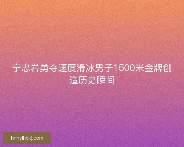 宁忠岩勇夺速度滑冰男子1500米金牌创造历史瞬间 宁忠岩勇夺速度滑冰男子1500米金牌创造历史瞬间