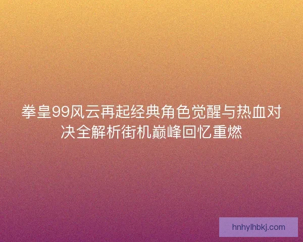 拳皇99风云再起经典角色觉醒与热血对决全解析街机巅峰回忆重燃 拳皇99风云再起经典角色觉醒与热血对决全解析街机巅峰回忆重燃