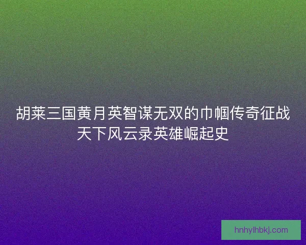 胡莱三国黄月英智谋无双的巾帼传奇征战天下风云录英雄崛起史