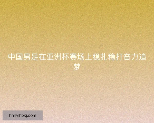 中国男足在亚洲杯赛场上稳扎稳打奋力追梦