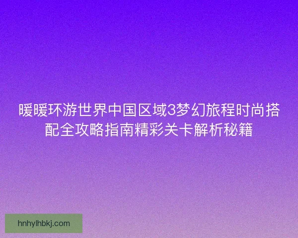 暖暖环游世界中国区域3梦幻旅程时尚搭配全攻略指南精彩关卡解析秘籍