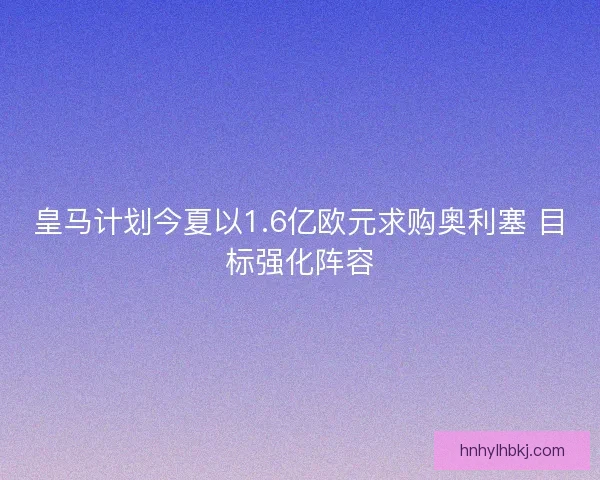 皇马计划今夏以1.6亿欧元求购奥利塞 目标强化阵容