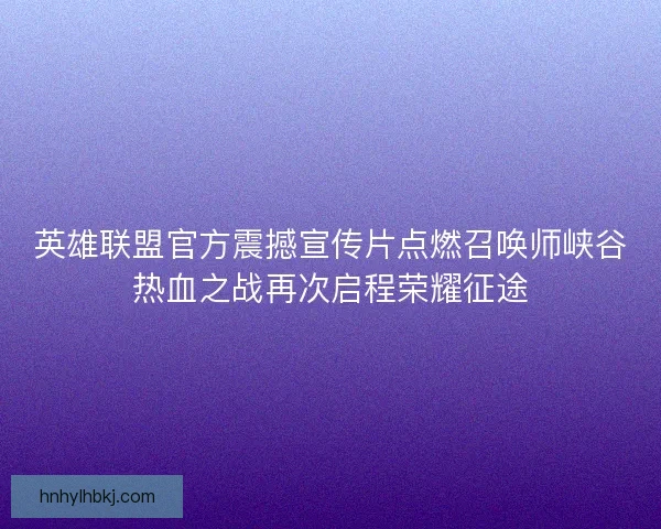英雄联盟官方震撼宣传片点燃召唤师峡谷热血之战再次启程荣耀征途