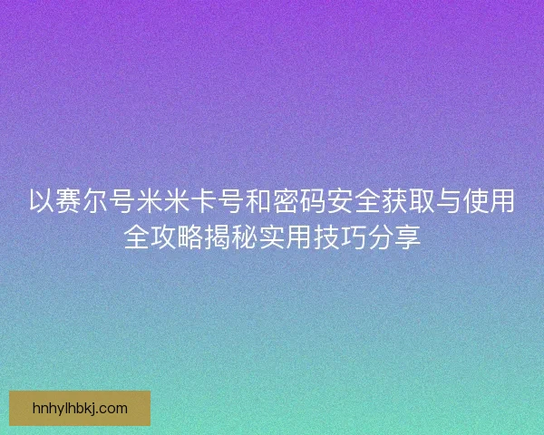 以赛尔号米米卡号和密码安全获取与使用全攻略揭秘实用技巧分享