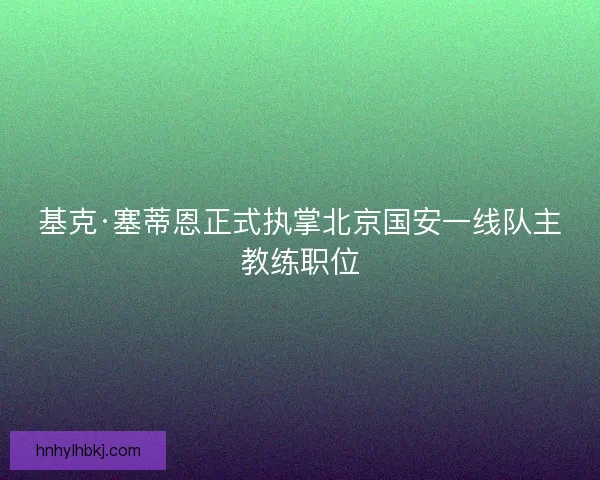 基克·塞蒂恩正式执掌北京国安一线队主教练职位