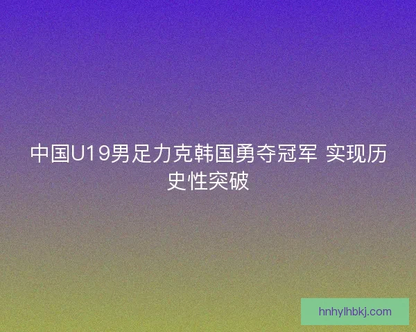 中国U19男足力克韩国勇夺冠军 实现历史性突破 中国U19男足力克韩国勇夺冠军 实现历史性突破