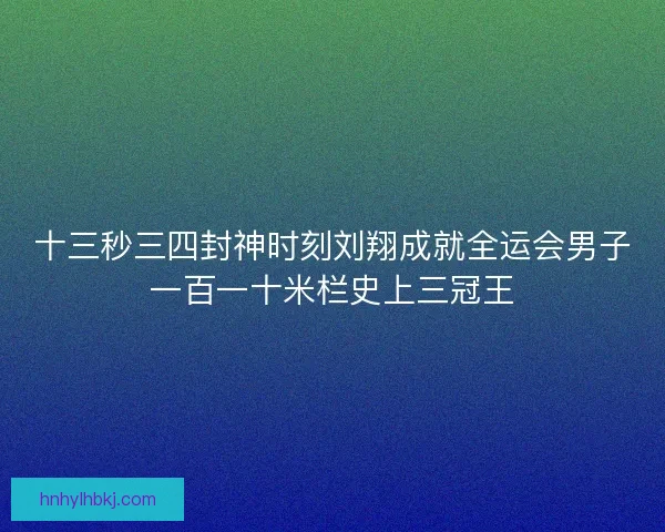 十三秒三四封神时刻刘翔成就全运会男子一百一十米栏史上三冠王