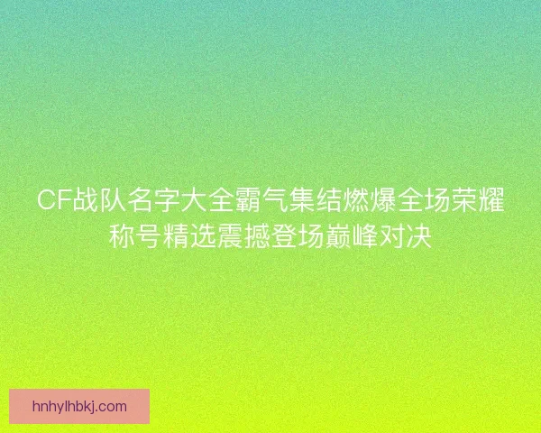 CF战队名字大全霸气集结燃爆全场荣耀称号精选震撼登场巅峰对决