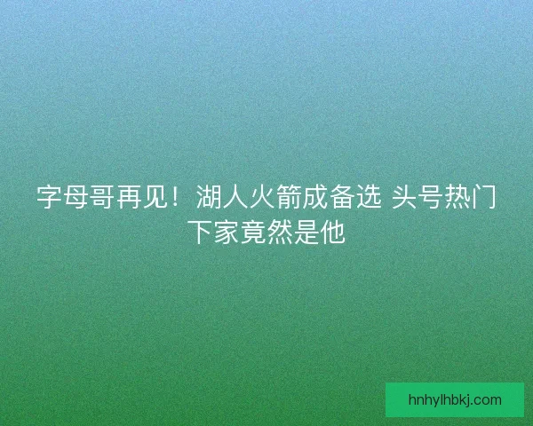 字母哥再见！湖人火箭成备选 头号热门下家竟然是他