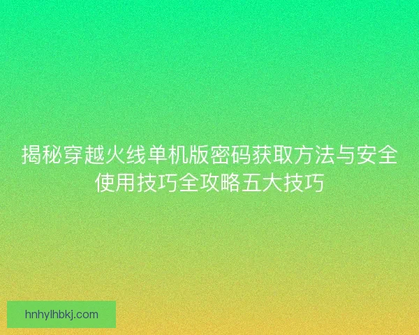揭秘穿越火线单机版密码获取方法与安全使用技巧全攻略五大技巧