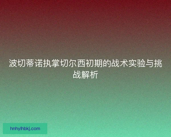 波切蒂诺执掌切尔西初期的战术实验与挑战解析
