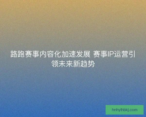 路跑赛事内容化加速发展 赛事IP运营引领未来新趋势