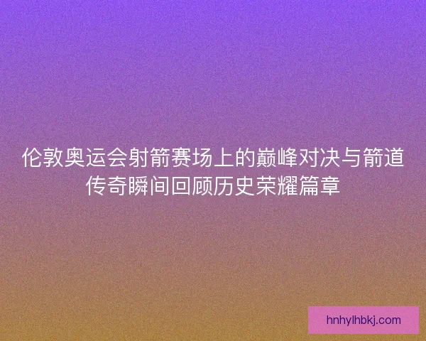 伦敦奥运会射箭赛场上的巅峰对决与箭道传奇瞬间回顾历史荣耀篇章