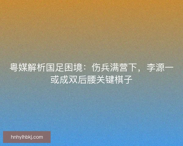粤媒解析国足困境：伤兵满营下，李源一或成双后腰关键棋子