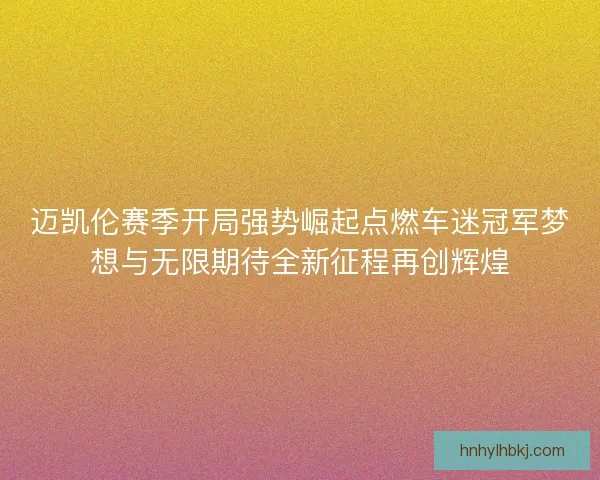 迈凯伦赛季开局强势崛起点燃车迷冠军梦想与无限期待全新征程再创辉煌