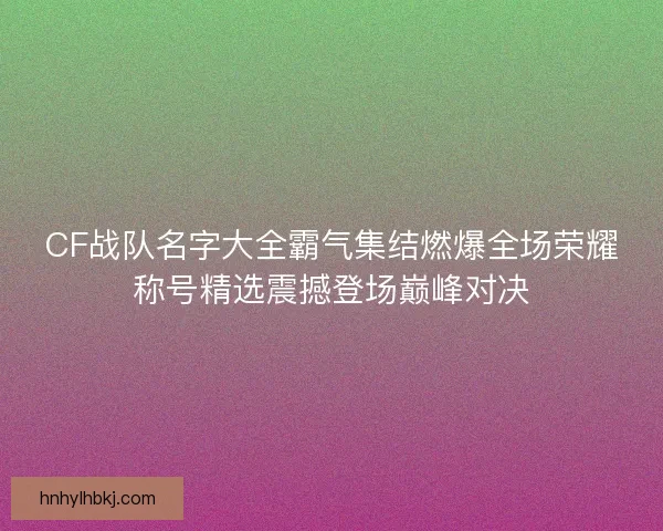 CF战队名字大全霸气集结燃爆全场荣耀称号精选震撼登场巅峰对决