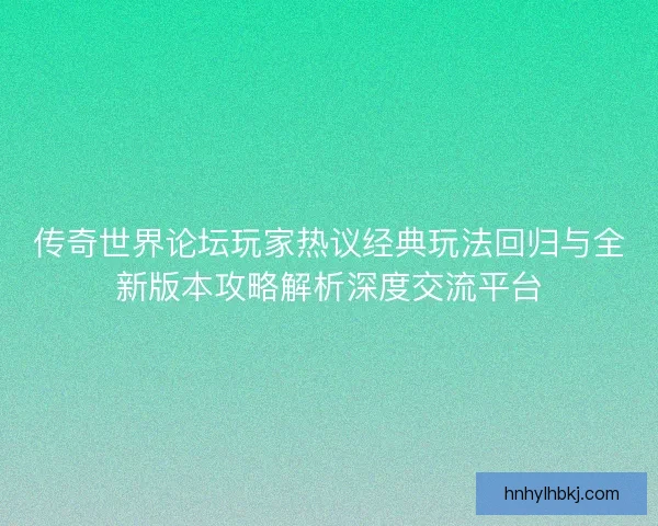 传奇世界论坛玩家热议经典玩法回归与全新版本攻略解析深度交流平台