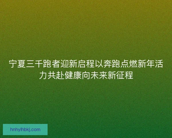宁夏三千跑者迎新启程以奔跑点燃新年活力共赴健康向未来新征程