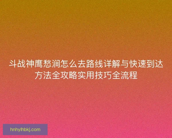 斗战神鹰愁涧怎么去路线详解与快速到达方法全攻略实用技巧全流程