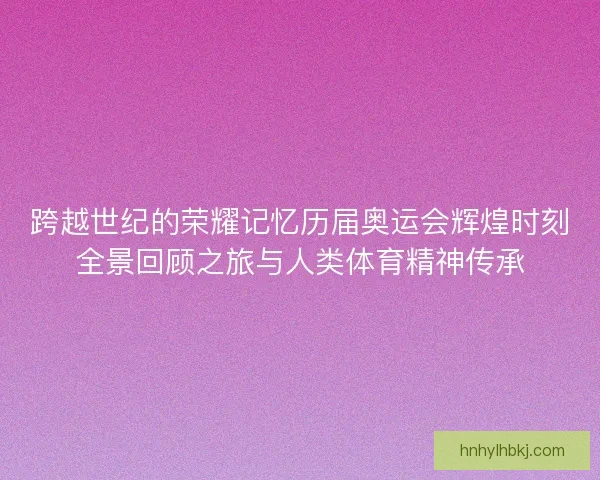 跨越世纪的荣耀记忆历届奥运会辉煌时刻全景回顾之旅与人类体育精神传承