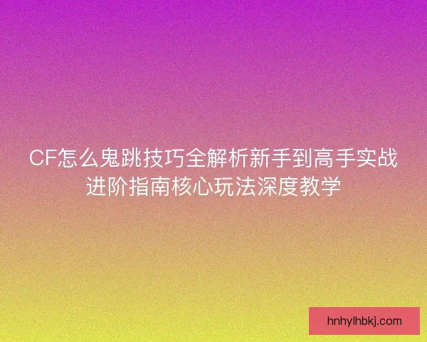 CF怎么鬼跳技巧全解析新手到高手实战进阶指南核心玩法深度教学