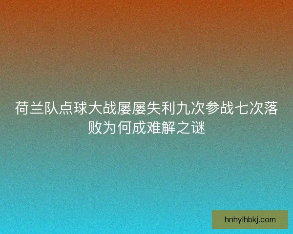 荷兰队点球大战屡屡失利九次参战七次落败为何成难解之谜