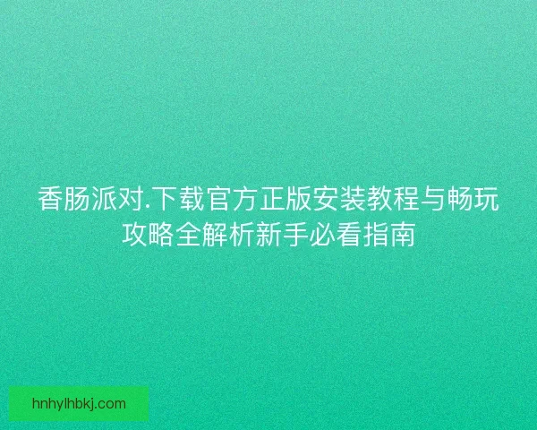 香肠派对.下载官方正版安装教程与畅玩攻略全解析新手必看指南 香肠派对.下载官方正版安装教程与畅玩攻略全解析新手必看指南