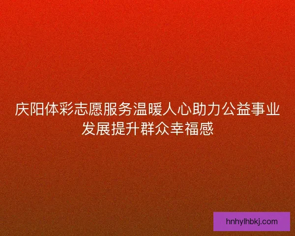 庆阳体彩志愿服务温暖人心助力公益事业发展提升群众幸福感 庆阳体彩志愿服务温暖人心助力公益事业发展提升群众幸福感